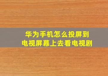 华为手机怎么投屏到电视屏幕上去看电视剧