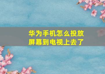 华为手机怎么投放屏幕到电视上去了