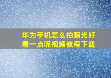 华为手机怎么拍曝光好看一点呢视频教程下载