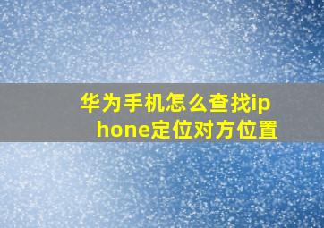 华为手机怎么查找iphone定位对方位置