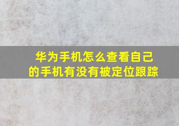 华为手机怎么查看自己的手机有没有被定位跟踪