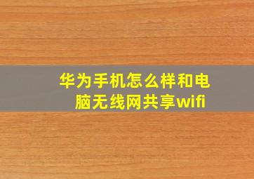 华为手机怎么样和电脑无线网共享wifi