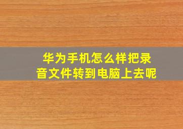 华为手机怎么样把录音文件转到电脑上去呢