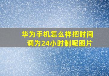 华为手机怎么样把时间调为24小时制呢图片