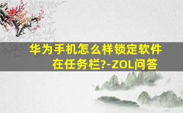 华为手机怎么样锁定软件在任务栏?-ZOL问答