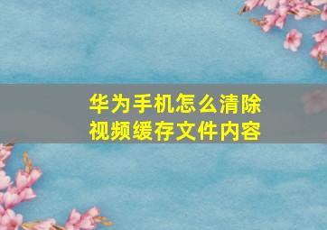 华为手机怎么清除视频缓存文件内容