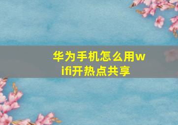 华为手机怎么用wifi开热点共享