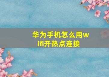 华为手机怎么用wifi开热点连接