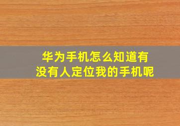 华为手机怎么知道有没有人定位我的手机呢