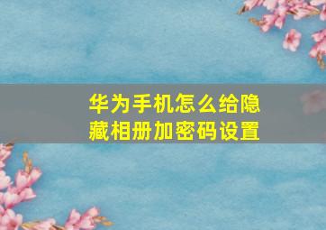 华为手机怎么给隐藏相册加密码设置