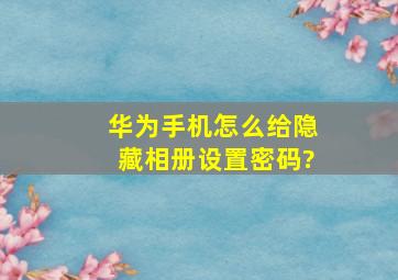 华为手机怎么给隐藏相册设置密码?