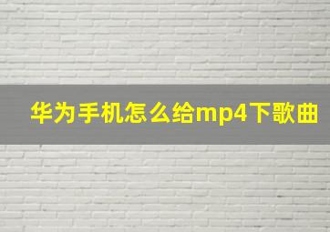 华为手机怎么给mp4下歌曲