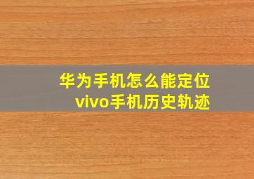 华为手机怎么能定位vivo手机历史轨迹