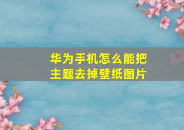 华为手机怎么能把主题去掉壁纸图片