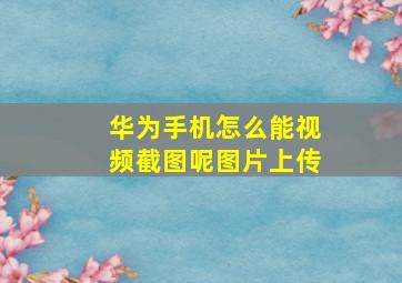 华为手机怎么能视频截图呢图片上传