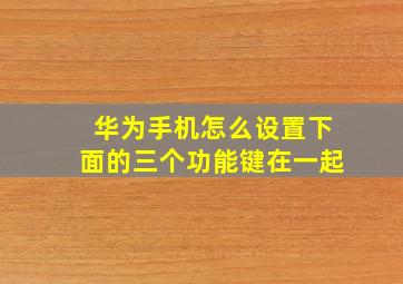 华为手机怎么设置下面的三个功能键在一起