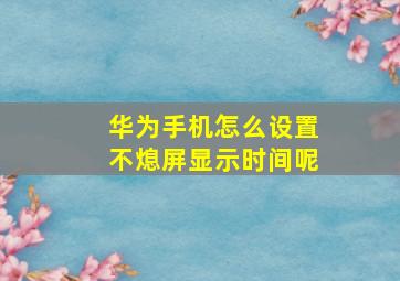 华为手机怎么设置不熄屏显示时间呢