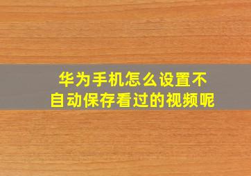 华为手机怎么设置不自动保存看过的视频呢