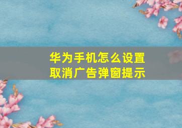 华为手机怎么设置取消广告弹窗提示