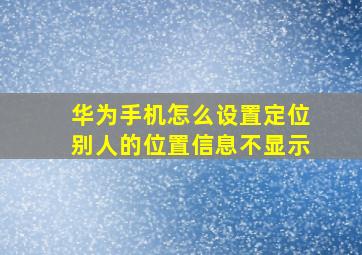 华为手机怎么设置定位别人的位置信息不显示