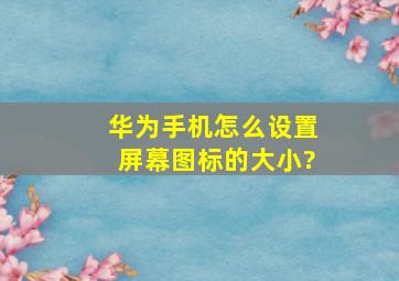 华为手机怎么设置屏幕图标的大小?