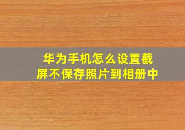 华为手机怎么设置截屏不保存照片到相册中