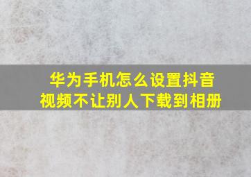 华为手机怎么设置抖音视频不让别人下载到相册