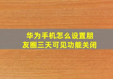 华为手机怎么设置朋友圈三天可见功能关闭