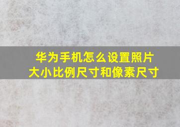 华为手机怎么设置照片大小比例尺寸和像素尺寸