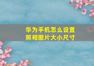 华为手机怎么设置照相图片大小尺寸