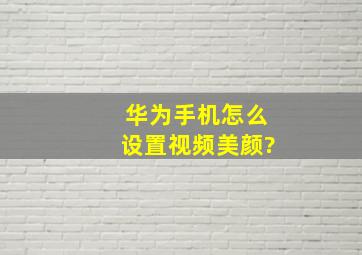 华为手机怎么设置视频美颜?