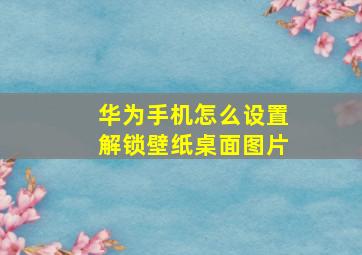 华为手机怎么设置解锁壁纸桌面图片