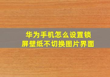 华为手机怎么设置锁屏壁纸不切换图片界面