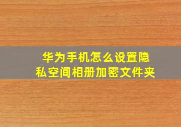 华为手机怎么设置隐私空间相册加密文件夹