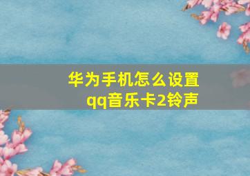 华为手机怎么设置qq音乐卡2铃声