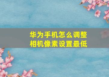 华为手机怎么调整相机像素设置最低