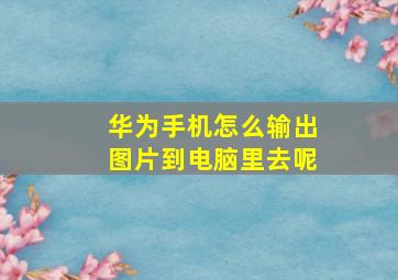 华为手机怎么输出图片到电脑里去呢