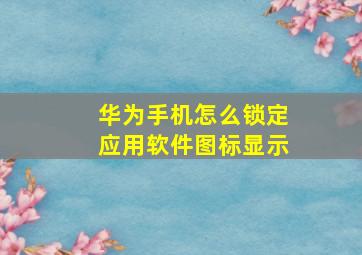 华为手机怎么锁定应用软件图标显示