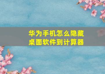 华为手机怎么隐藏桌面软件到计算器