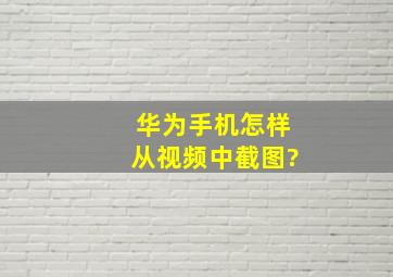 华为手机怎样从视频中截图?