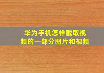 华为手机怎样截取视频的一部分图片和视频