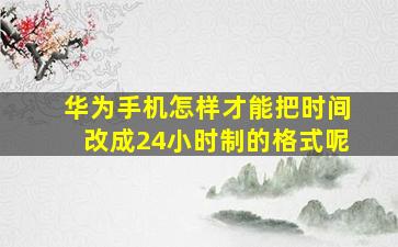 华为手机怎样才能把时间改成24小时制的格式呢