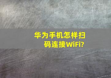 华为手机怎样扫码连接WiFi?