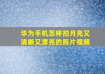 华为手机怎样拍月亮又清晰又漂亮的照片视频