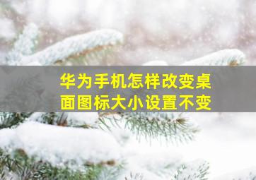 华为手机怎样改变桌面图标大小设置不变