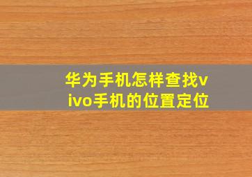 华为手机怎样查找vivo手机的位置定位