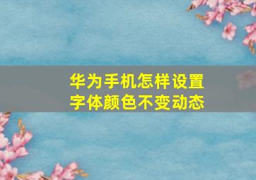 华为手机怎样设置字体颜色不变动态