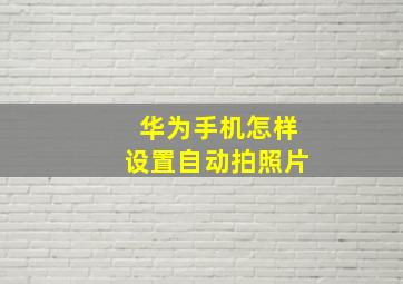 华为手机怎样设置自动拍照片