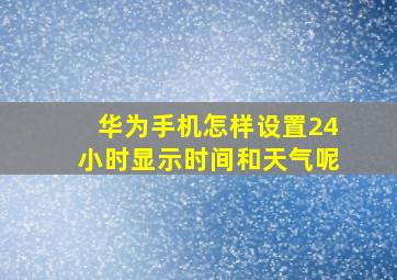 华为手机怎样设置24小时显示时间和天气呢