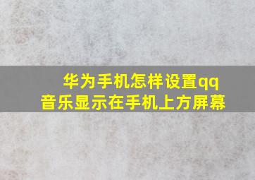 华为手机怎样设置qq音乐显示在手机上方屏幕